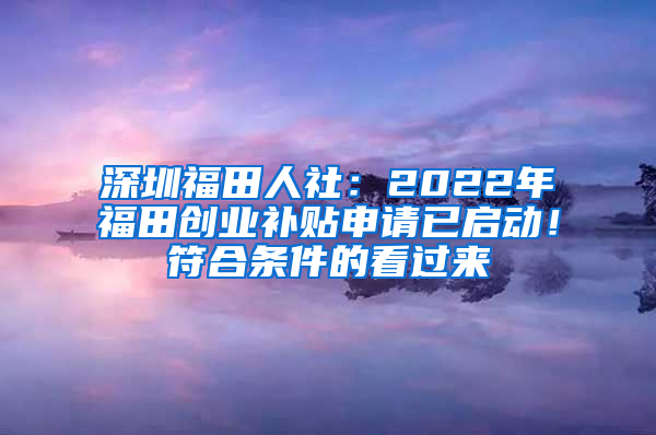 深圳福田人社：2022年福田创业补贴申请已启动！符合条件的看过来