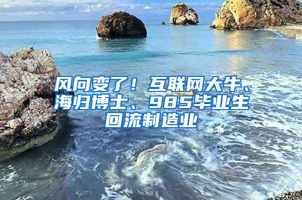 风向变了！互联网大牛、海归博士、985毕业生回流制造业