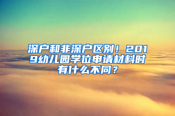 深户和非深户区别！2019幼儿园学位申请材料时有什么不同？