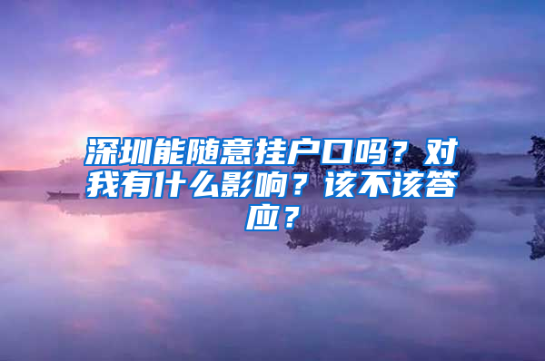 深圳能随意挂户口吗？对我有什么影响？该不该答应？