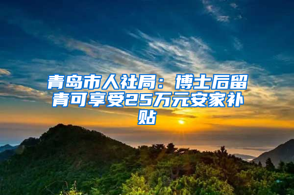 青岛市人社局：博士后留青可享受25万元安家补贴