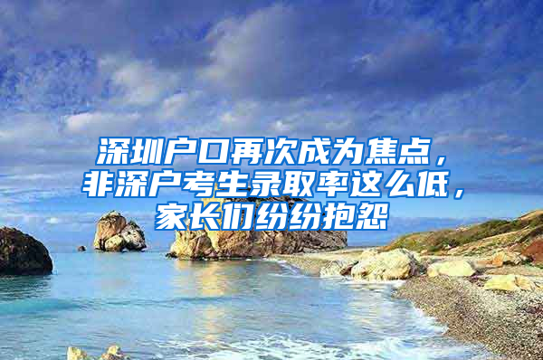 深圳户口再次成为焦点，非深户考生录取率这么低，家长们纷纷抱怨