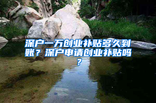 深户一万创业补贴多久到账？深户申请创业补贴吗？