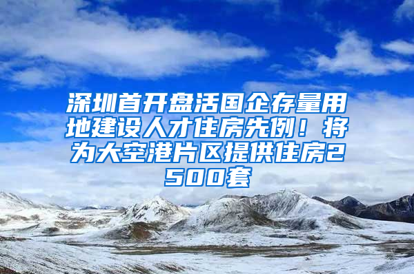 深圳首开盘活国企存量用地建设人才住房先例！将为大空港片区提供住房2500套