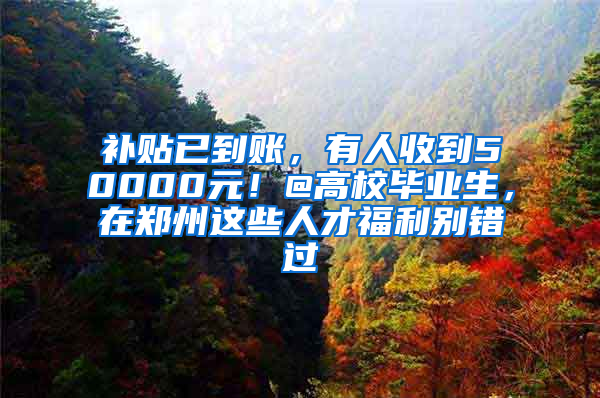 补贴已到账，有人收到50000元！@高校毕业生，在郑州这些人才福利别错过