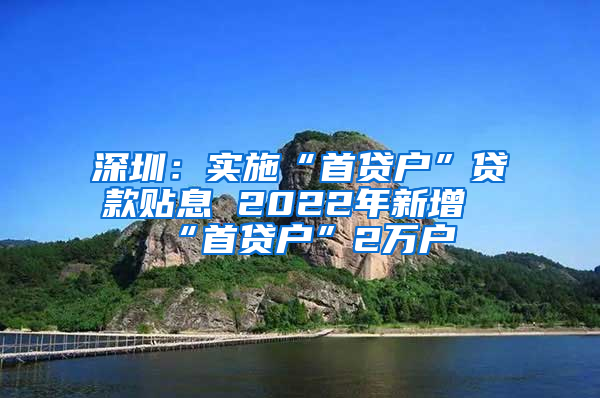 深圳：实施“首贷户”贷款贴息 2022年新增“首贷户”2万户