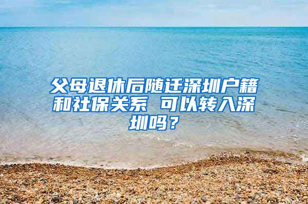 父母退休后随迁深圳户籍和社保关系 可以转入深圳吗？