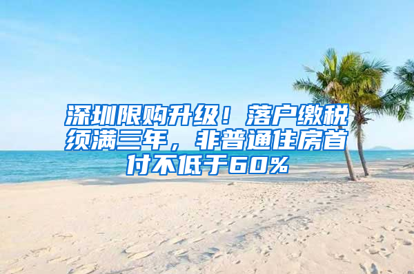 深圳限购升级！落户缴税须满三年，非普通住房首付不低于60%