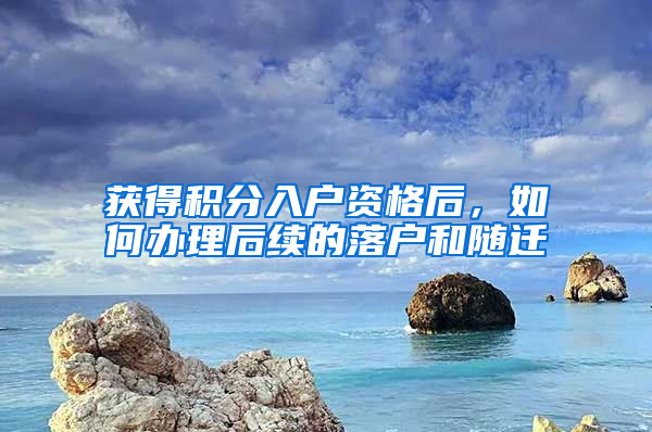 获得积分入户资格后，如何办理后续的落户和随迁