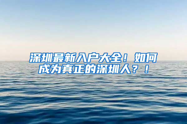 深圳最新入户大全！如何成为真正的深圳人？！