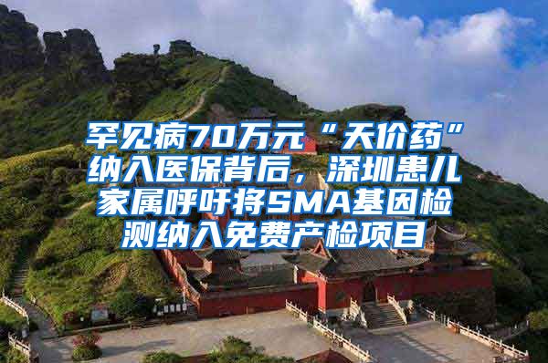 罕见病70万元“天价药”纳入医保背后，深圳患儿家属呼吁将SMA基因检测纳入免费产检项目