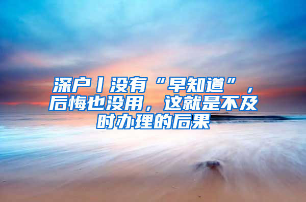 深户丨没有“早知道”，后悔也没用，这就是不及时办理的后果