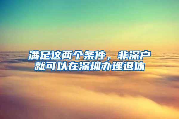 满足这两个条件，非深户就可以在深圳办理退休