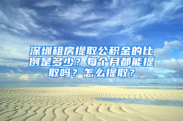 深圳租房提取公积金的比例是多少？每个月都能提取吗？怎么提取？