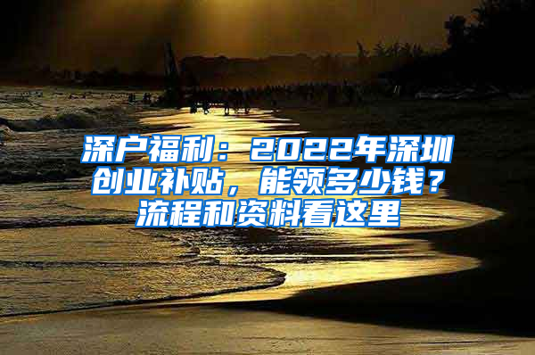 深户福利：2022年深圳创业补贴，能领多少钱？流程和资料看这里