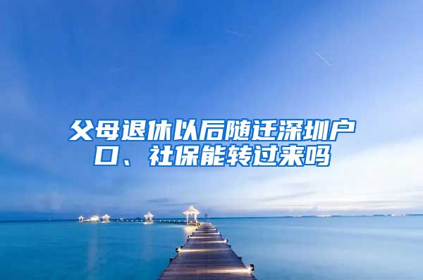 父母退休以后随迁深圳户口、社保能转过来吗