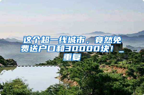 这个超一线城市，竟然免费送户口和30000块！_重复