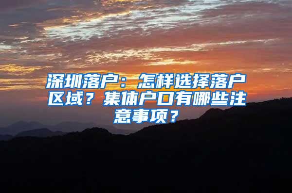 深圳落户：怎样选择落户区域？集体户口有哪些注意事项？