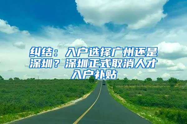 纠结：入户选择广州还是深圳？深圳正式取消人才入户补贴