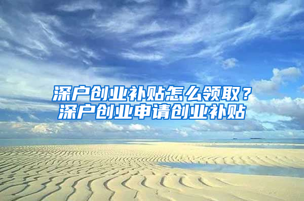 深户创业补贴怎么领取？深户创业申请创业补贴