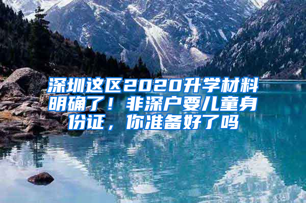 深圳这区2020升学材料明确了！非深户要儿童身份证，你准备好了吗