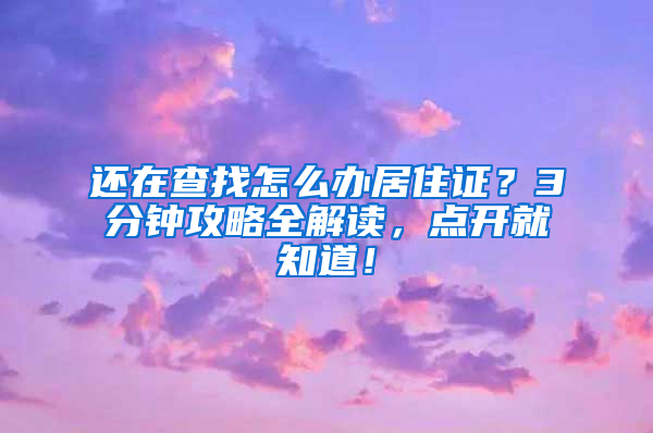 还在查找怎么办居住证？3分钟攻略全解读，点开就知道！