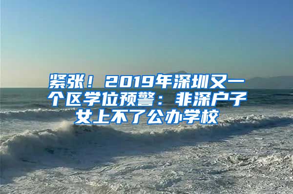 紧张！2019年深圳又一个区学位预警：非深户子女上不了公办学校