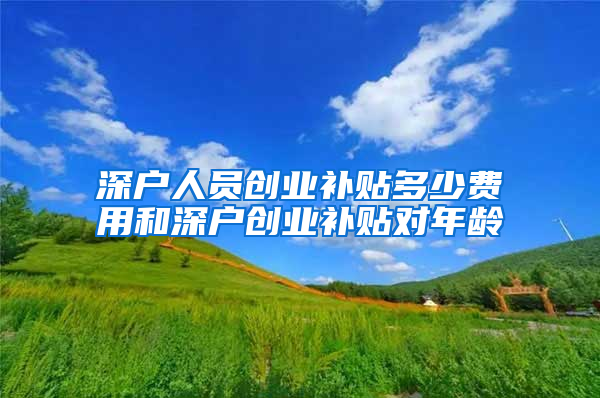 深户人员创业补贴多少费用和深户创业补贴对年龄