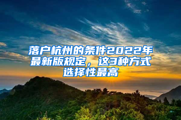 落户杭州的条件2022年最新版规定，这3种方式选择性最高