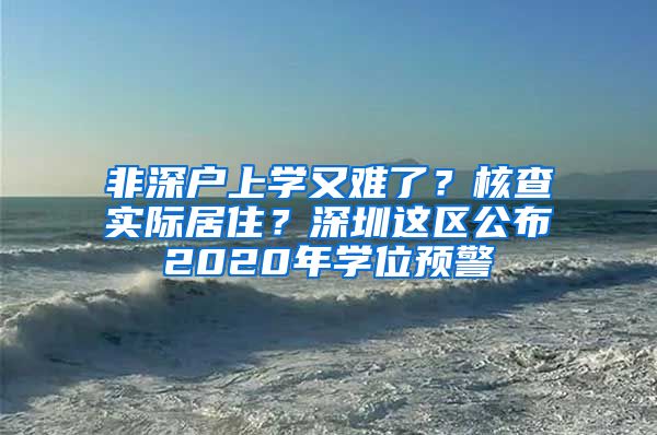 非深户上学又难了？核查实际居住？深圳这区公布2020年学位预警