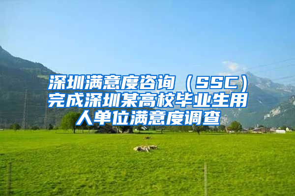 深圳满意度咨询（SSC）完成深圳某高校毕业生用人单位满意度调查