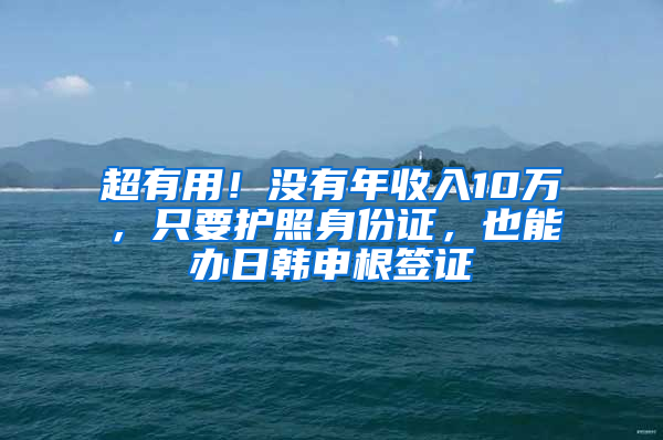 超有用！没有年收入10万，只要护照身份证，也能办日韩申根签证