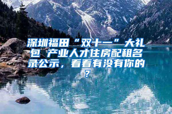 深圳福田“双十一”大礼包 产业人才住房配租名录公示，看看有没有你的？