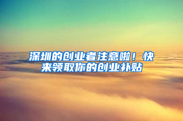 深圳的创业者注意啦！快来领取你的创业补贴