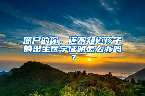 深户的你，还不知道孩子的出生医学证明怎么办吗？