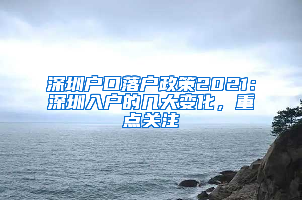 深圳户口落户政策2021：深圳入户的几大变化，重点关注