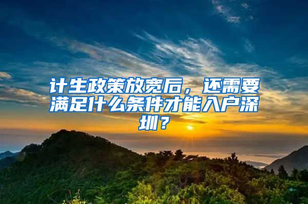 计生政策放宽后，还需要满足什么条件才能入户深圳？