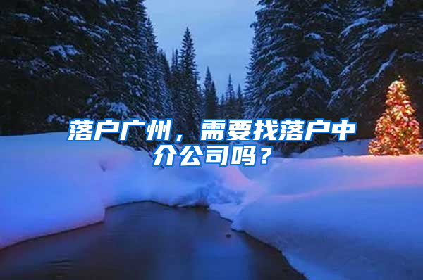 落户广州，需要找落户中介公司吗？