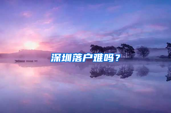 深圳落户难吗？