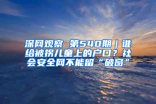 深网观察 第540期｜谁给被拐儿童上的户口？社会安全网不能留“破窗”