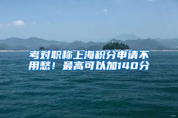 考对职称上海积分申请不用愁！最高可以加140分