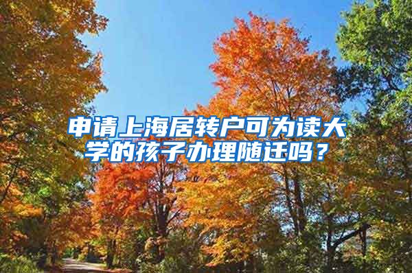 申请上海居转户可为读大学的孩子办理随迁吗？