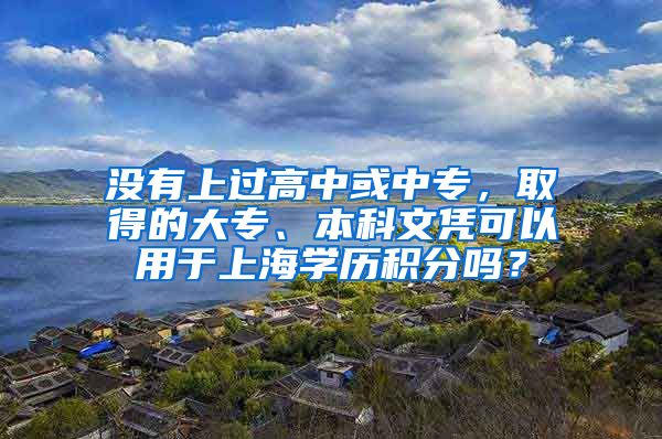 没有上过高中或中专，取得的大专、本科文凭可以用于上海学历积分吗？