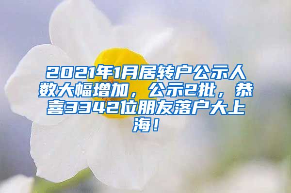 2021年1月居转户公示人数大幅增加，公示2批，恭喜3342位朋友落户大上海！