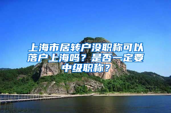 上海市居转户没职称可以落户上海吗？是否一定要中级职称？