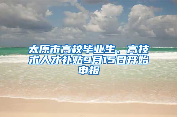 太原市高校毕业生、高技术人才补贴9月15日开始申报