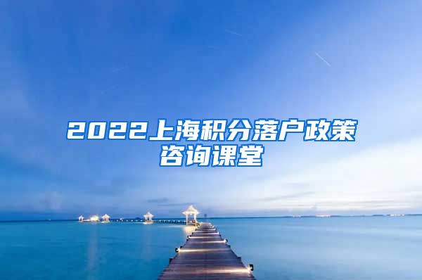 2022上海积分落户政策咨询课堂