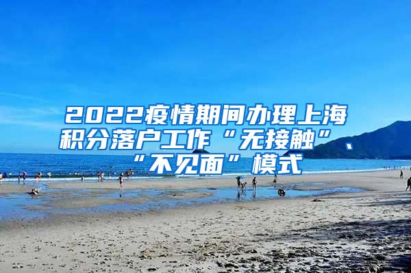 2022疫情期间办理上海积分落户工作“无接触”、“不见面”模式
