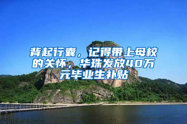 背起行囊，记得带上母校的关怀，华珠发放40万元毕业生补贴