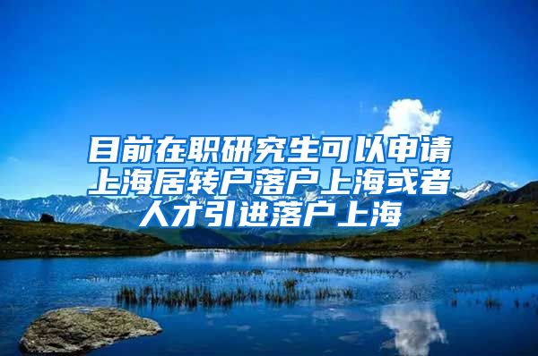 目前在职研究生可以申请上海居转户落户上海或者人才引进落户上海
